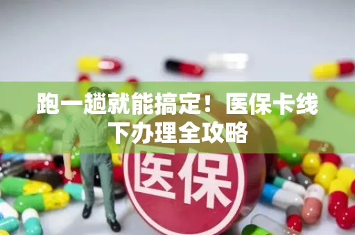 跑一趟就能搞定！医保卡线下办理全攻略