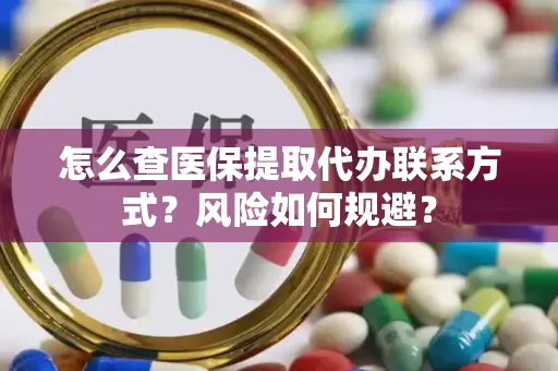 怎么查医保提取代办联系方式？风险如何规避？